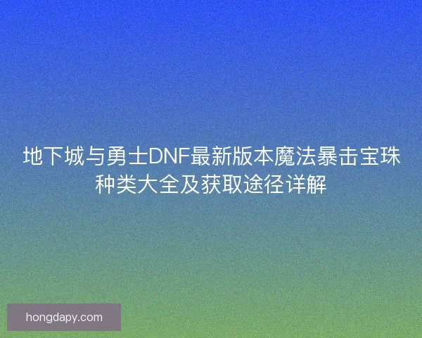 地下城与勇士DNF最新版本魔法暴击宝珠种类大全及获取途径详解