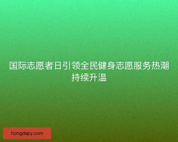 国际志愿者日引领全民健身志愿服务热潮持续升温