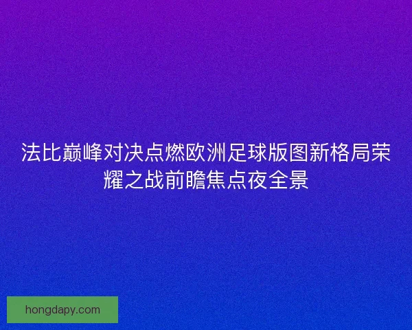 法比巅峰对决点燃欧洲足球版图新格局荣耀之战前瞻焦点夜全景