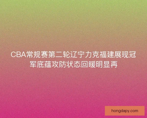 CBA常规赛第二轮辽宁力克福建展现冠军底蕴攻防状态回暖明显再