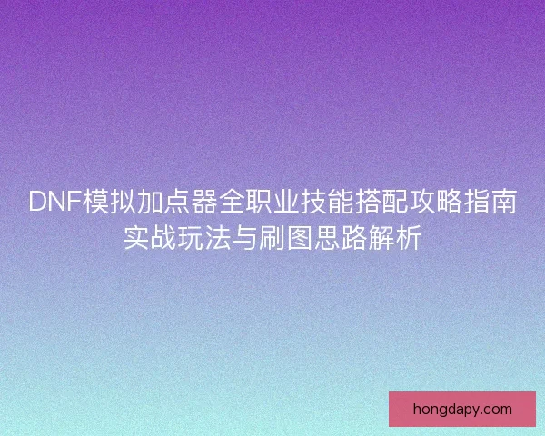 DNF模拟加点器全职业技能搭配攻略指南实战玩法与刷图思路解析