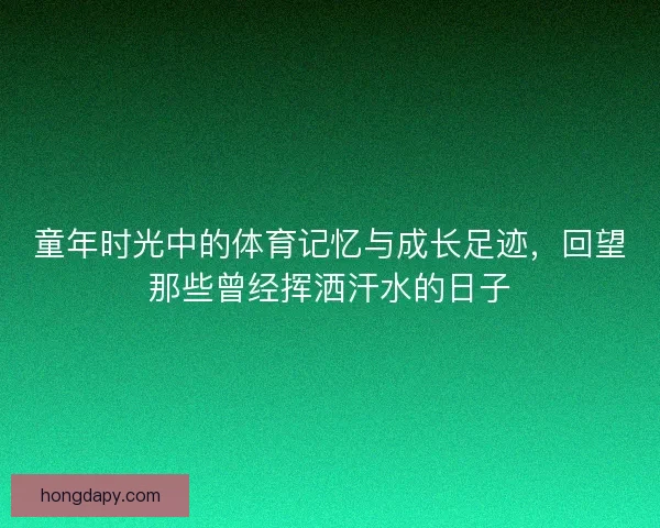 童年时光中的体育记忆与成长足迹，回望那些曾经挥洒汗水的日子