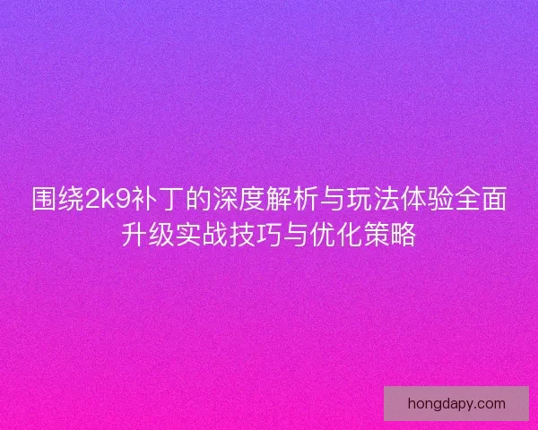 围绕2k9补丁的深度解析与玩法体验全面升级实战技巧与优化策略