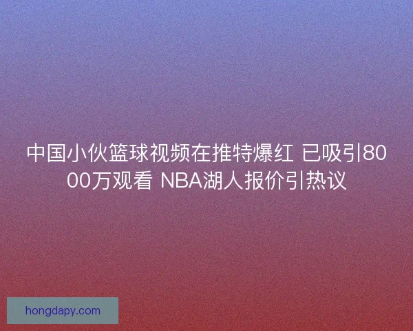 中国小伙篮球视频在推特爆红 已吸引8000万观看 NBA湖人报价引热议