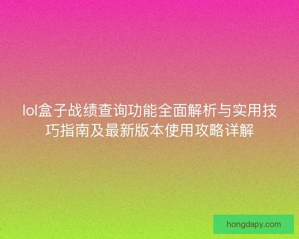 lol盒子战绩查询功能全面解析与实用技巧指南及最新版本使用攻略详解