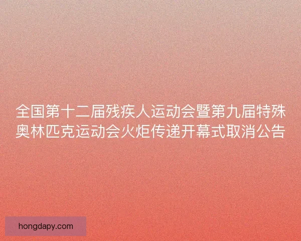 全国第十二届残疾人运动会暨第九届特殊奥林匹克运动会火炬传递开幕式取消公告