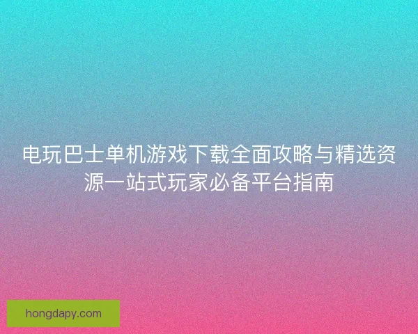 电玩巴士单机游戏下载全面攻略与精选资源一站式玩家必备平台指南