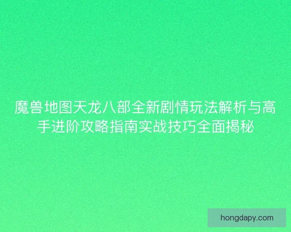 魔兽地图天龙八部全新剧情玩法解析与高手进阶攻略指南实战技巧全面揭秘