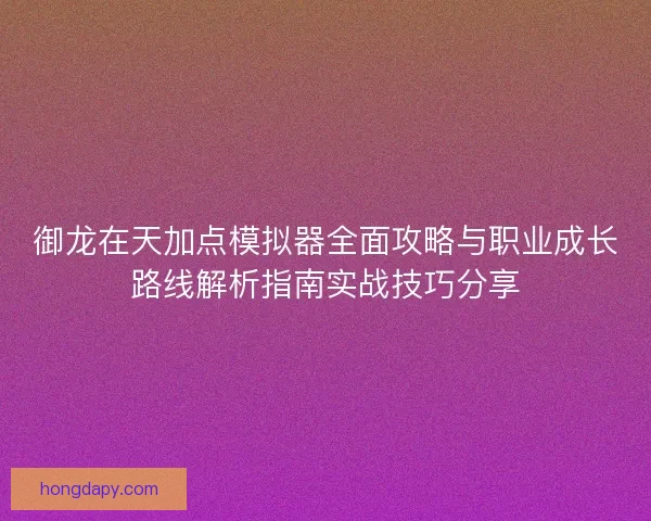 御龙在天加点模拟器全面攻略与职业成长路线解析指南实战技巧分享