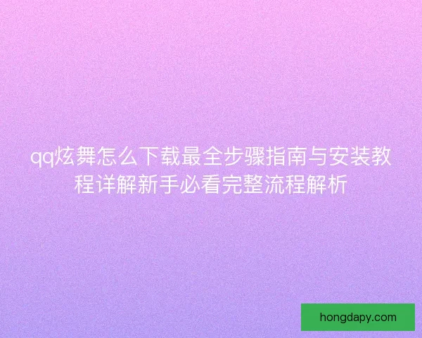 qq炫舞怎么下载最全步骤指南与安装教程详解新手必看完整流程解析